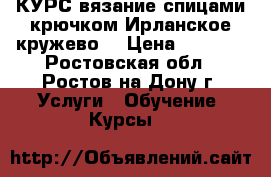 КУРС вязание спицами крючком Ирланское кружево. › Цена ­ 1 000 - Ростовская обл., Ростов-на-Дону г. Услуги » Обучение. Курсы   